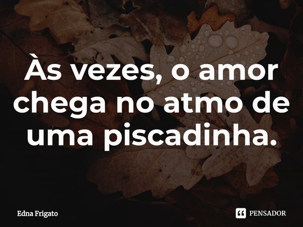 ⁠Às vezes, o amor chega no atmo de uma piscadinha.... Frase de Edna Frigato.