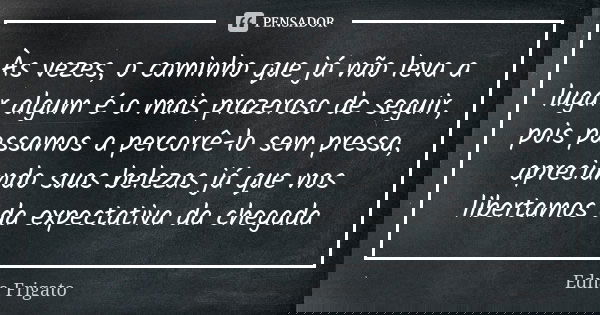 Às vezes, o caminho que já não leva a lugar algum é o mais prazeroso de seguir, pois passamos a percorrê-lo sem pressa, apreciando suas belezas já que nos liber... Frase de Edna Frigato.