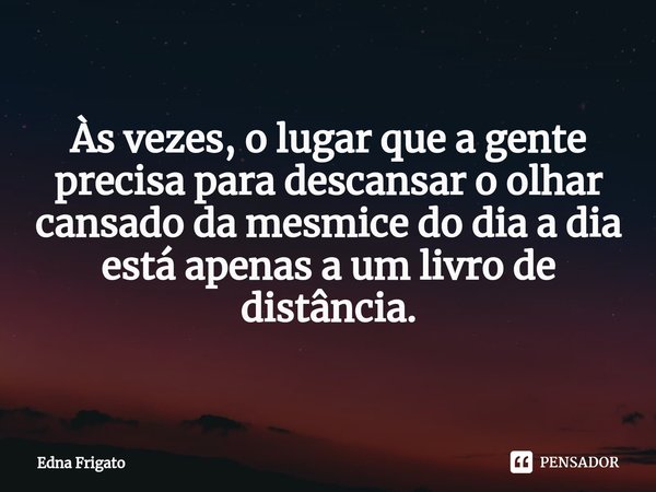 ⁠⁠Às vezes, o lugar que a gente precisa para descansar o olhar cansado da mesmice do dia a dia está apenas a um livro de distância.... Frase de Edna Frigato.