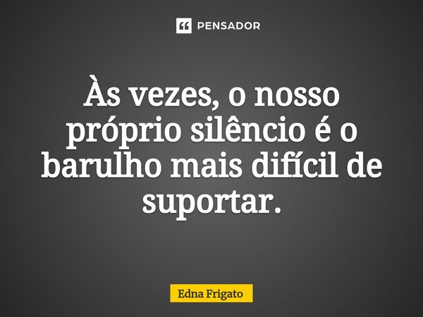 ⁠Às vezes, o nosso próprio silêncio é o barulho mais difícil de suportar.... Frase de Edna Frigato.