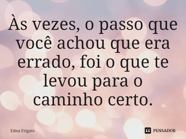 ⁠Às vezes, o passo que você achou que era errado, foi o que te levou para o caminho certo.... Frase de Edna Frigato.