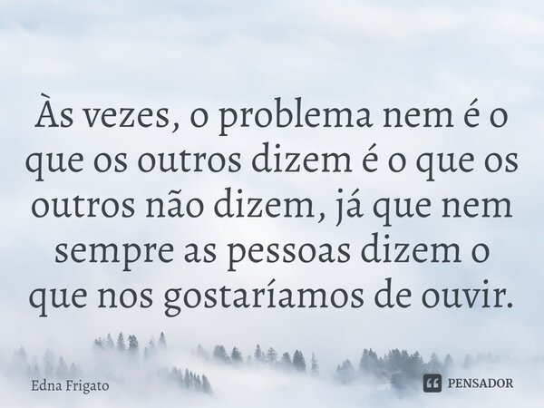⁠Às vezes, o problema nem é o que os outros dizem é o que os outros não dizem, já que nem sempre as pessoas dizem o que nos gostaríamos de ouvir.... Frase de Edna Frigato.