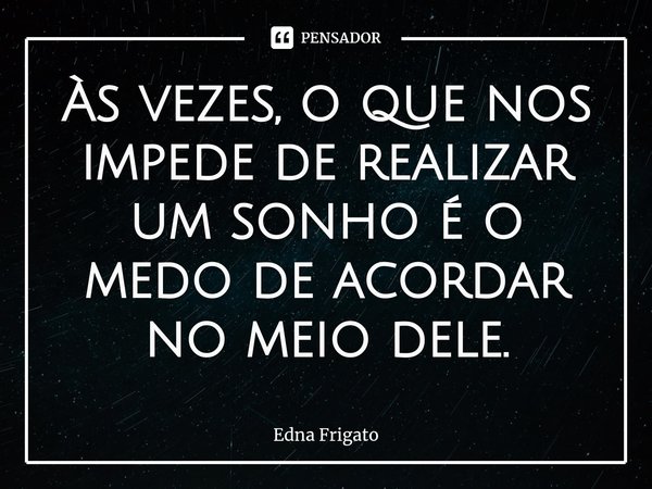 ⁠Às vezes, o que nos impede de realizar um sonho é o medo de acordar no meio dele.... Frase de Edna Frigato.