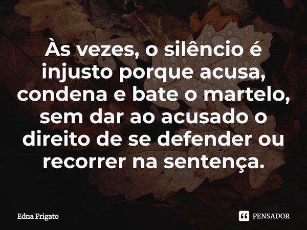 ⁠Às vezes, o silêncio é injusto porque acusa, condena e bate o martelo, sem dar ao acusado o direito de se defender ou recorrer na sentença.... Frase de Edna Frigato.