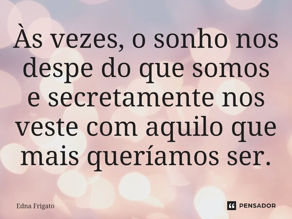 ⁠Às vezes, o sonho nos despe do que somos e secretamente nos veste com aquilo que mais queríamos ser.... Frase de Edna Frigato.