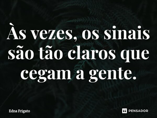 ⁠Às vezes, os sinais são tão claros que cegam a gente.... Frase de Edna Frigato.