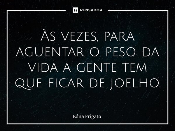 ⁠Às vezes, para aguentar o peso da vida a gente tem que ficar de joelho.... Frase de Edna Frigato.