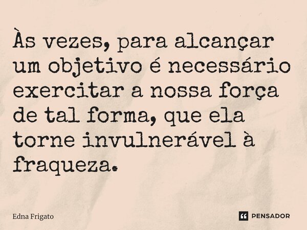 ⁠Às vezes, para alcançar um objetivo é necessário exercitar a nossa força de tal forma, que ela torne invulnerável à fraqueza.... Frase de Edna Frigato.