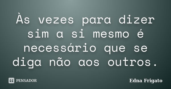 Às vezes para dizer sim a si mesmo é necessário que se diga não aos outros.... Frase de Edna Frigato.