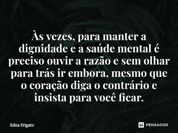 ⁠Às vezes, para manter a dignidade e a saúde mental é preciso ouvir a razão e sem olhar para trás ir embora, mesmo que o coração diga o contrário e insista para... Frase de Edna Frigato.