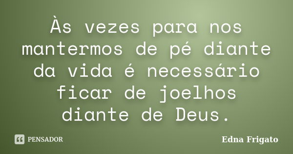 Às vezes para nos mantermos de pé diante da vida é necessário ficar de joelhos diante de Deus.... Frase de Edna Frigato.