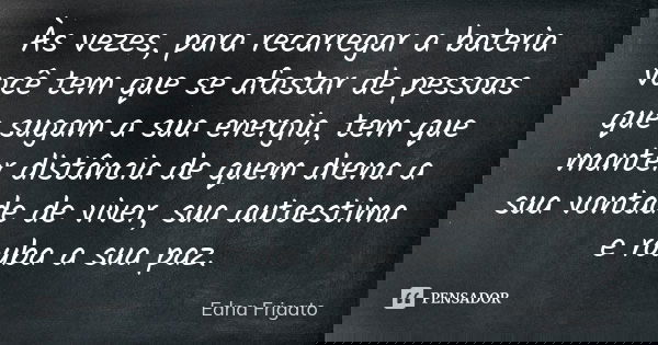 Às vezes, para recarregar a bateria você tem que se afastar de pessoas que sugam a sua energia, tem que manter distância de quem drena a sua vontade de viver, s... Frase de Edna Frigato.