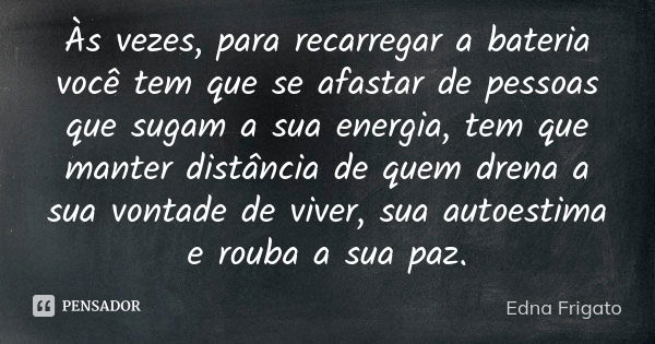 Às vezes, para recarregar a bateria você tem que se afastar de pessoas que sugam a sua energia, tem que manter distância de quem drena a sua vontade de viver, s... Frase de Edna Frigato.