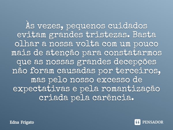 ⁠Às vezes, pequenos cuidados evitam grandes tristezas. Basta olhar a nossa volta com um pouco mais de atenção para constatarmos que as nossas grandes decepções ... Frase de Edna Frigato.