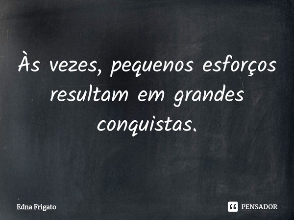 ⁠Às vezes, pequenos esforços resultam em grandes conquistas.... Frase de Edna Frigato.