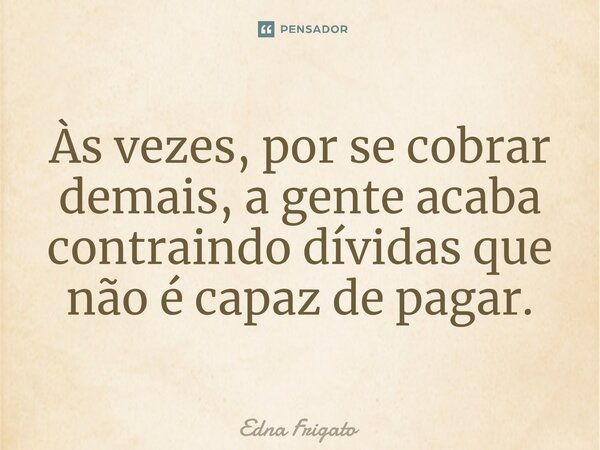 ⁠Às vezes, por se cobrar demais, a gente acaba contraindo dívidas que não é capaz de pagar.... Frase de Edna Frigato.