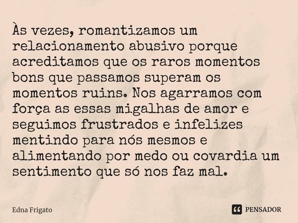 ⁠Às vezes, romantizamos um relacionamento abusivo porque acreditamos que os raros momentos bons que passamos superam os momentos ruins. Nos agarramos com força ... Frase de Edna Frigato.