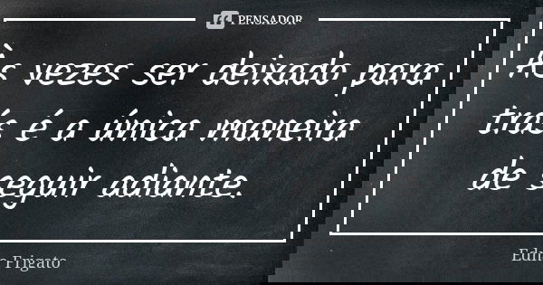 Às vezes ser deixado para trás é a única maneira de seguir adiante.... Frase de Edna Frigato.