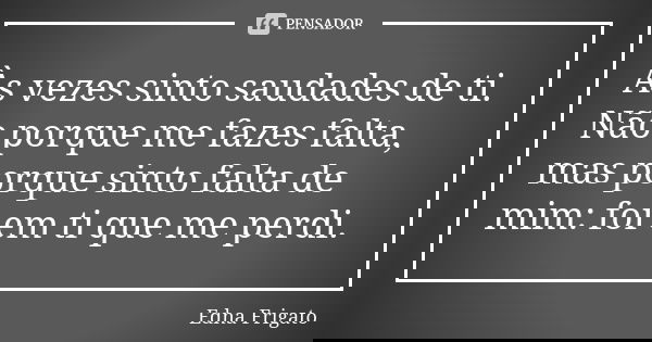 Às vezes sinto saudades de ti. Não porque me fazes falta, mas porque sinto falta de mim: foi em ti que me perdi.... Frase de Edna Frigato.
