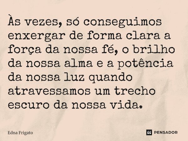 ⁠Às vezes, só conseguimos enxergar de forma clara a força da nossa fé, o brilho da nossa alma e a potência da nossa luz quando atravessamos um trecho escuro da ... Frase de Edna Frigato.