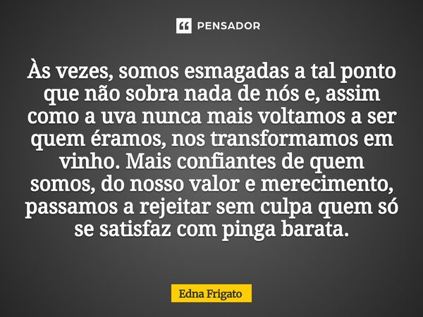 Às vezes, somos esmagadas a tal ponto que não sobra nada de nós e, assim como a uva nunca mais voltamos a ser quem éramos, nos transformamos em vinho. Mais con... Frase de Edna Frigato.