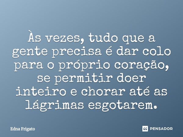 ⁠Às vezes, tudo que a gente precisa é dar colo para o próprio coração, se permitir doer inteiro e chorar até as lágrimas esgotarem.... Frase de Edna Frigato.