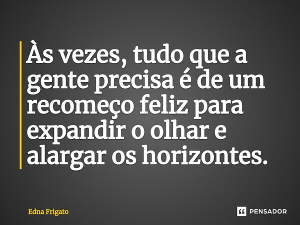 ⁠Às vezes, tudo que a gente precisa é de um recomeço feliz para expandir o olhar e alargar os horizontes.... Frase de Edna Frigato.