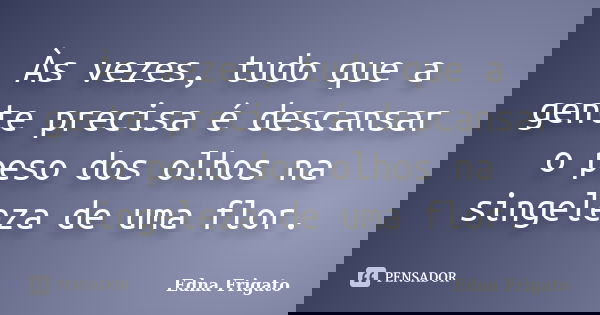 Às vezes, tudo que a gente precisa é descansar o peso dos olhos na singeleza de uma flor.... Frase de Edna Frigato.