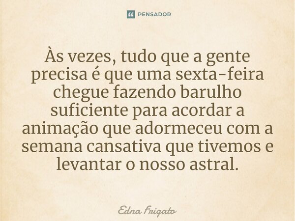 ⁠Às vezes, tudo que a gente precisa é que uma sexta-feira chegue fazendo barulho suficiente para acordar a animação que adormeceu com a semana cansativa que tiv... Frase de Edna Frigato.