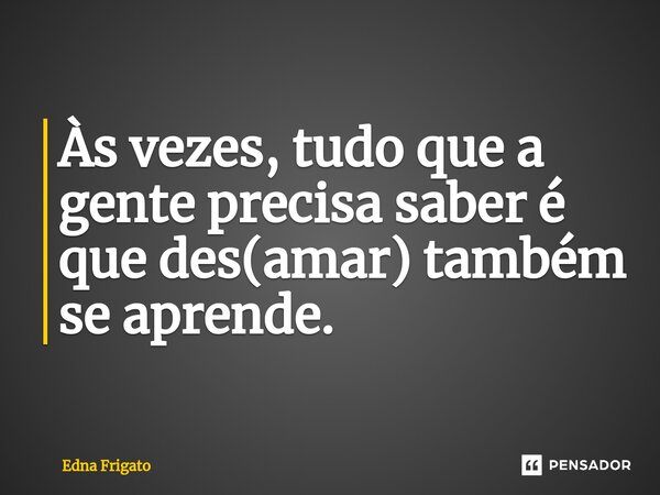 ⁠Às vezes, tudo que a gente precisa saber é
que des(amar) também se aprende.... Frase de Edna Frigato.