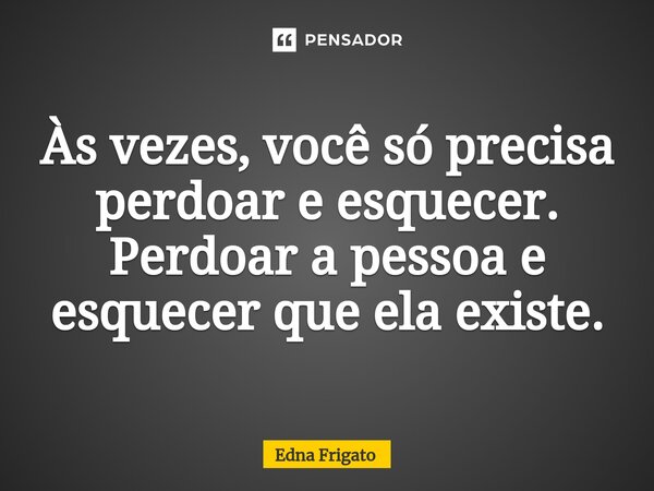⁠Às vezes, você só precisa perdoar e esquecer. Perdoar a pessoa e esquecer que ela existe.... Frase de Edna Frigato.