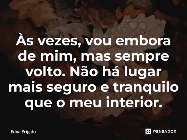 ⁠Às vezes, vou embora de mim, mas sempre volto. Não há lugar mais seguro e tranquilo que o meu interior.... Frase de Edna Frigato.