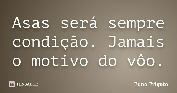 Asas será sempre condição. Jamais o motivo do vôo.... Frase de Edna Frigato.