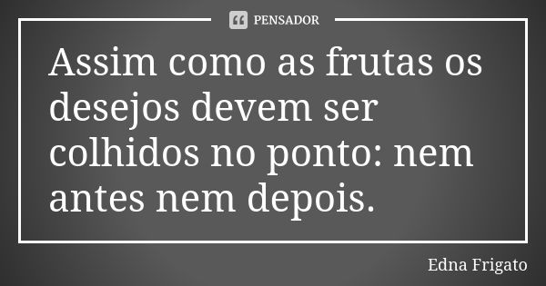 Assim como as frutas os desejos devem ser colhidos no ponto: nem antes nem depois.... Frase de Edna Frigato.