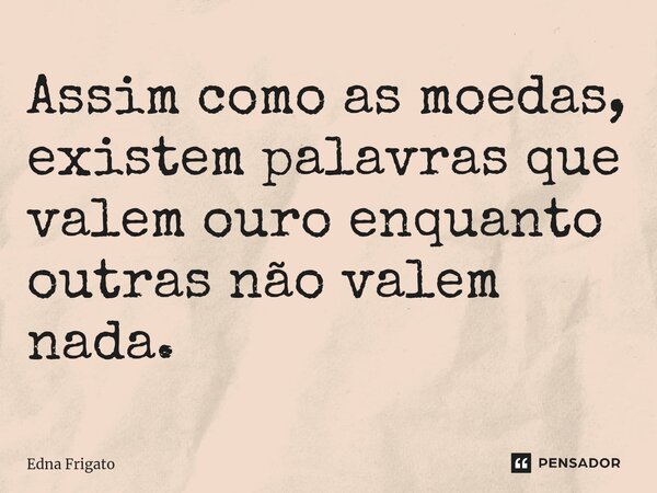 ⁠Assim como as moedas, existem palavras que valem ouro enquanto outras não valem nada.... Frase de Edna Frigato.