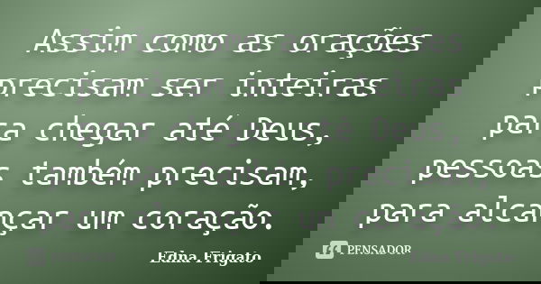 Assim como as orações precisam ser inteiras para chegar até Deus, pessoas também precisam, para alcançar um coração.... Frase de Edna Frigato.