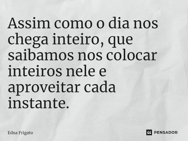 ⁠Assim como o dia nos chega inteiro, que saibamos nos colocar inteiros nele e aproveitar cada instante.... Frase de Edna Frigato.