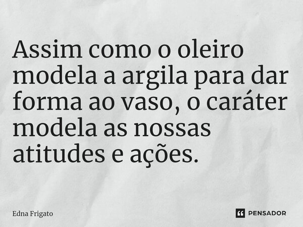 ⁠Assim como o oleiro modela a argila para dar forma ao vaso, o caráter modela as nossas atitudes e ações.... Frase de Edna Frigato.