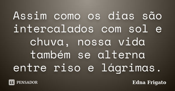 Assim como os dias são intercalados com sol e chuva, nossa vida também se alterna entre riso e lágrimas.... Frase de Edna Frigato.