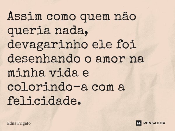 ⁠Assim como quem não queria nada, devagarinho ele foi desenhando o amor na minha vida e colorindo-a com a felicidade.... Frase de Edna Frigato.