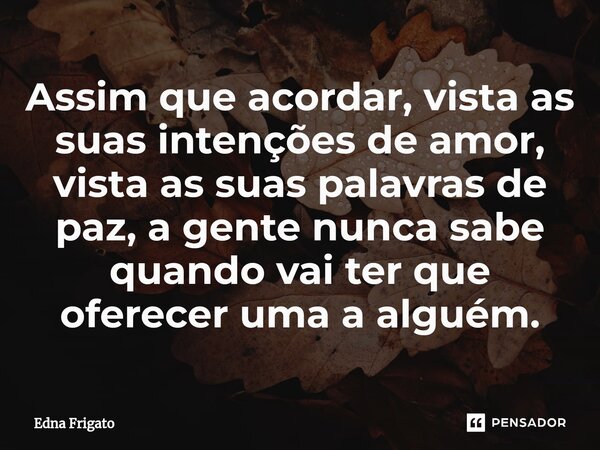 ⁠Assim que acordar, vista as suas intenções de amor, vista as suas palavras de paz, a gente nunca sabe quando vai ter que oferecer uma a alguém.... Frase de Edna Frigato.