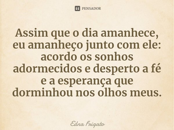 ⁠Assim que o dia amanhece, eu amanheço junto com ele: acordo os sonhos adormecidos e desperto a fé e a esperança que dorminhou nos olhos meus.... Frase de Edna Frigato.