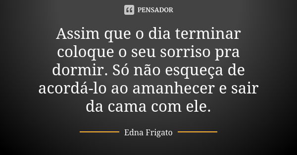 Assim que o dia terminar coloque o seu sorriso pra dormir. Só não esqueça de acordá-lo ao amanhecer e sair da cama com ele.... Frase de Edna Frigato.