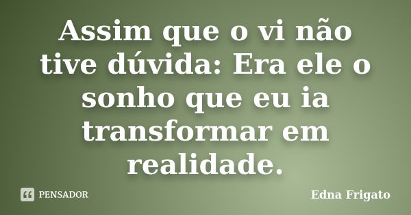 Assim que o vi não tive dúvida: Era ele o sonho que eu ia transformar em realidade.... Frase de Edna Frigato.