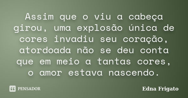 Assim que o viu a cabeça girou, uma explosão única de cores invadiu seu coração, atordoada não se deu conta que em meio a tantas cores, o amor estava nascendo.... Frase de Edna Frigato.