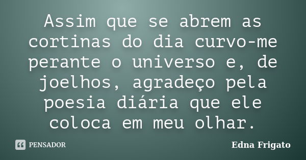 Assim que se abrem as cortinas do dia curvo-me perante o universo e, de joelhos, agradeço pela poesia diária que ele coloca em meu olhar.... Frase de Edna Frigato.