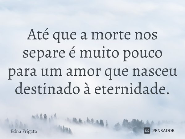 ⁠Até que a morte nos separe é muito pouco para um amor que nasceu destinado à eternidade.... Frase de Edna Frigato.