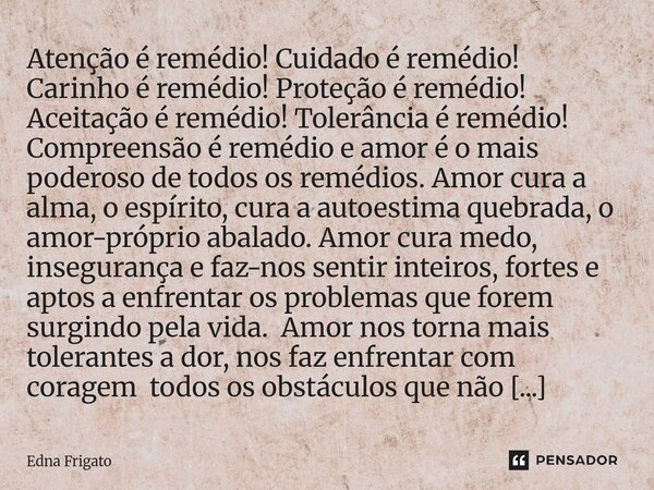 Atenção é remédio! Cuidado é remédio! Carinho é remédio! Proteção é remédio! Aceitação é remédio! Tolerância é remédio! Compreensão é remédio e amor é o mais p... Frase de Edna Frigato.