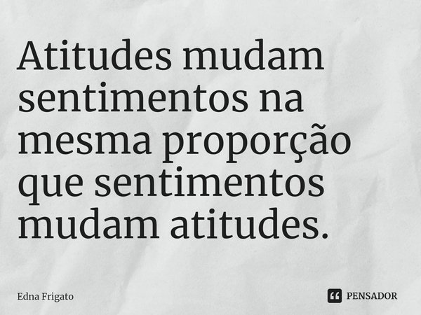 ⁠Atitudes mudam sentimentos na mesma proporção que sentimentos mudam atitudes.... Frase de Edna Frigato.