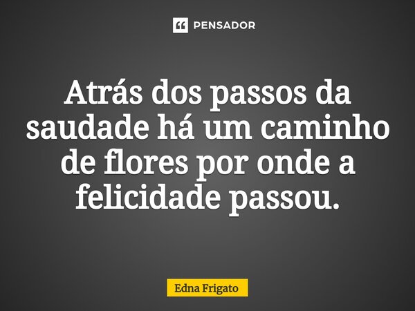 ⁠Atrás dos passos da saudade há um caminho de flores por onde a felicidade passou.... Frase de Edna Frigato.